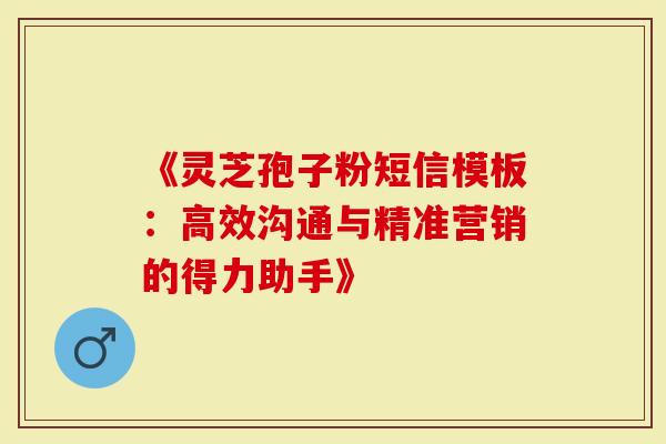 《灵芝孢子粉短信模板：高效沟通与精准营销的得力助手》