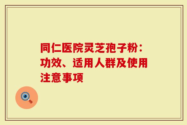 同仁医院灵芝孢子粉：功效、适用人群及使用注意事项