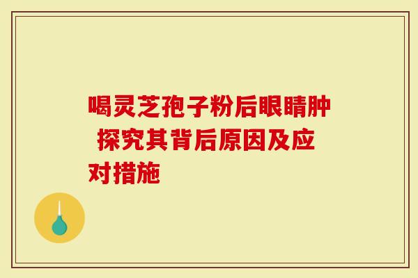 喝灵芝孢子粉后眼睛肿 探究其背后原因及应对措施-第1张图片-灵芝大师 喝灵芝孢子粉后眼睛肿 探究其背后原因及应对措施-第1张图片-灵芝大师
