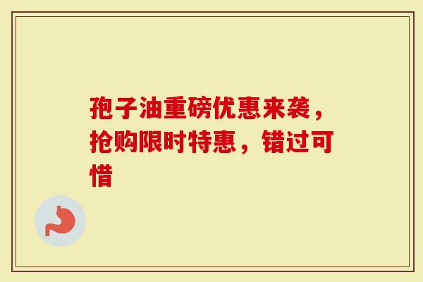 孢子油重磅优惠来袭，抢购限时特惠，错过可惜