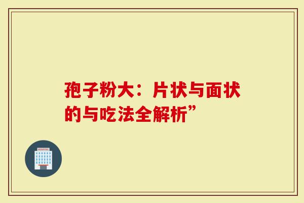 孢子粉大：片状与面状的与吃法全解析”