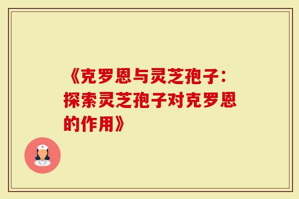 《克罗恩与灵芝孢子：探索灵芝孢子对克罗恩的作用》
