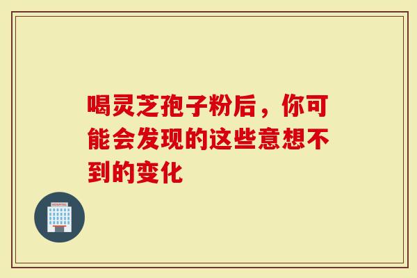 喝灵芝孢子粉后，你可能会发现的这些意想不到的变化