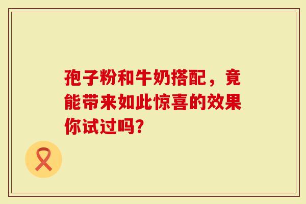 孢子粉和牛奶搭配，竟能带来如此惊喜的效果你试过吗？