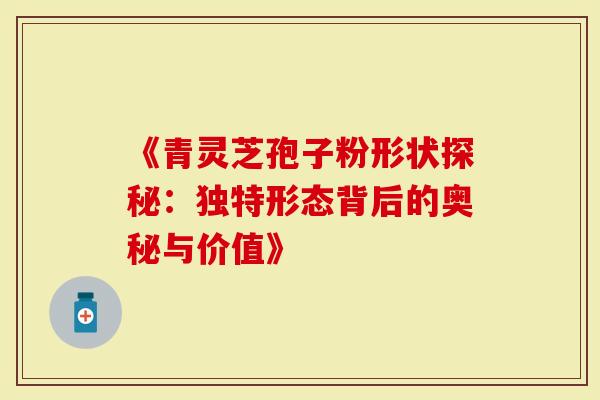 《青灵芝孢子粉形状探秘：独特形态背后的奥秘与价值》