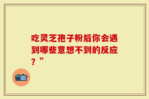 吃灵芝孢子粉后你会遇到哪些意想不到的反应？”