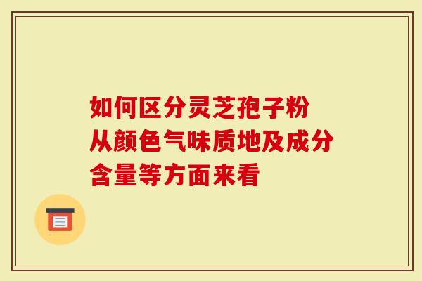 如何区分灵芝孢子粉 从颜色气味质地及成分含量等方面来看
