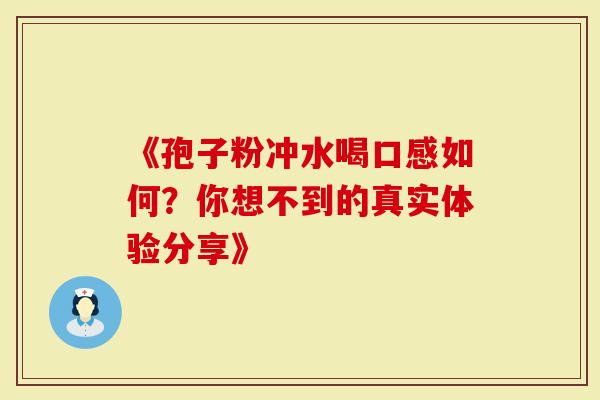 《孢子粉冲水喝口感如何？你想不到的真实体验分享》
