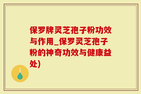 保罗牌灵芝孢子粉功效与作用_保罗灵芝孢子粉的神奇功效与健康益处)