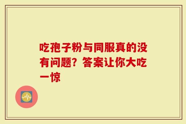 吃孢子粉与同服真的没有问题？答案让你大吃一惊