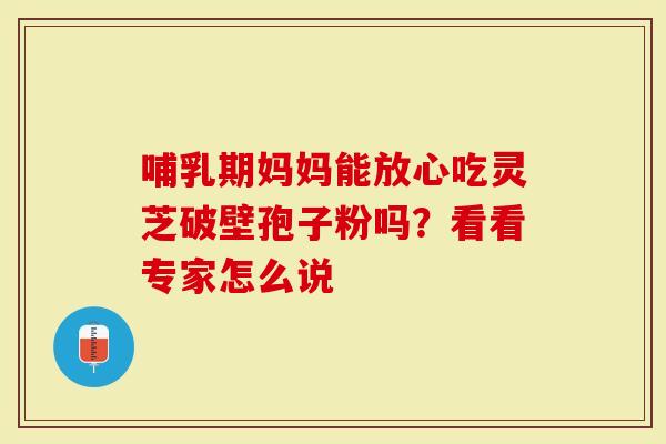 哺乳期妈妈能放心吃灵芝破壁孢子粉吗？看看专家怎么说