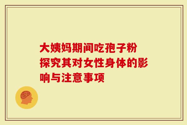大姨妈期间吃孢子粉 探究其对女性身体的影响与注意事项
