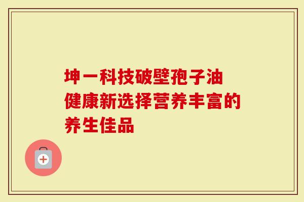 坤一科技破壁孢子油 健康新选择营养丰富的养生佳品