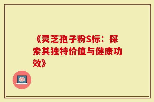《灵芝孢子粉S标：探索其独特价值与健康功效》