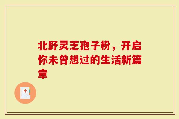 北野灵芝孢子粉，开启你未曾想过的生活新篇章