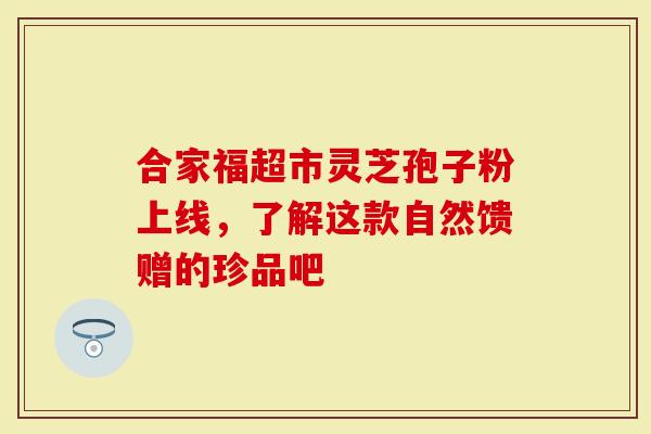 合家福超市灵芝孢子粉上线，了解这款自然馈赠的珍品吧