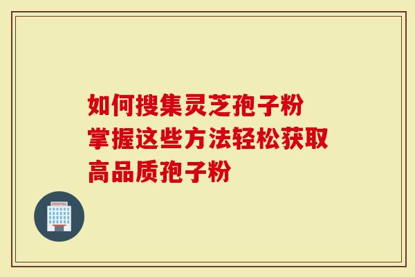 如何搜集灵芝孢子粉 掌握这些方法轻松获取高品质孢子粉