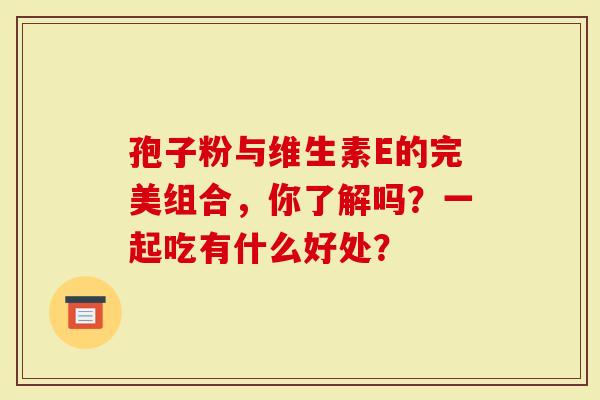 孢子粉与维生素E的完美组合，你了解吗？一起吃有什么好处？