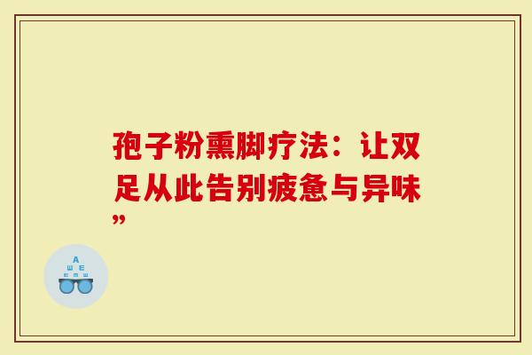 孢子粉熏脚疗法：让双足从此告别疲惫与异味”