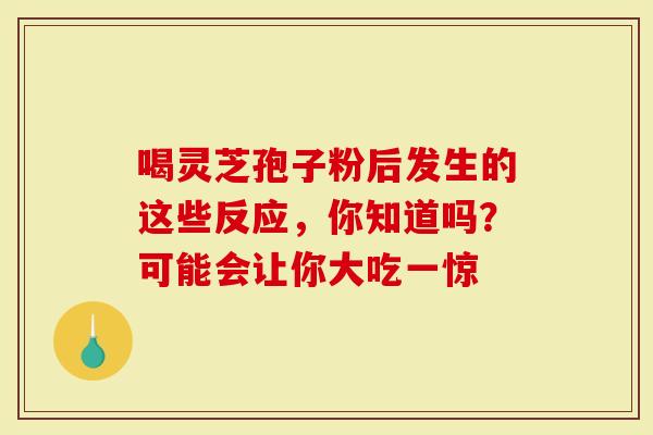 喝灵芝孢子粉后发生的这些反应，你知道吗？可能会让你大吃一惊