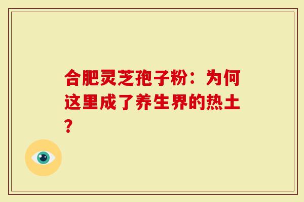 合肥灵芝孢子粉：为何这里成了养生界的热土？