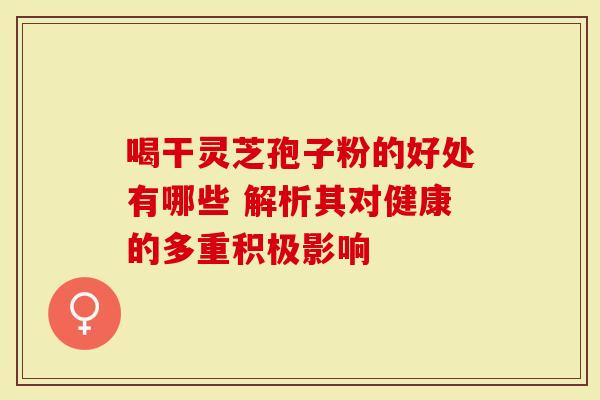 喝干灵芝孢子粉的好处有哪些 解析其对健康的多重积极影响