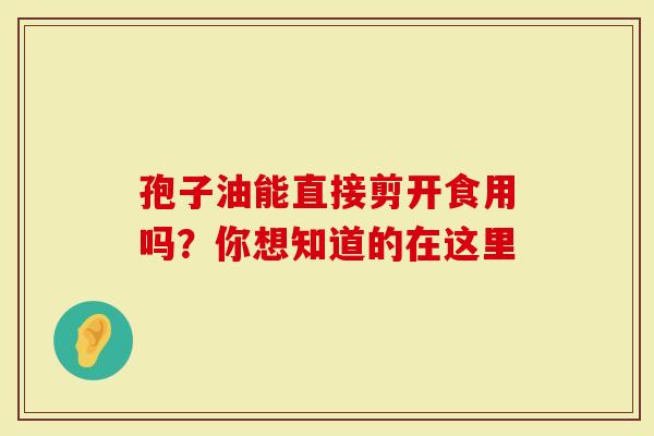 孢子油能直接剪开食用吗？你想知道的在这里
