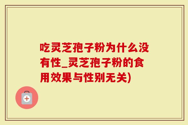 吃灵芝孢子粉为什么没有性_灵芝孢子粉的食用效果与性别无关)-第1张图片-灵芝大师 吃灵芝孢子粉为什么没有性_灵芝孢子粉的食用效果与性别无关)-第1张图片-灵芝大师