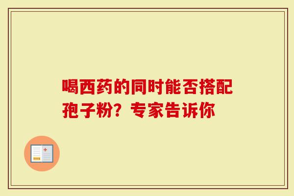 喝西药的同时能否搭配孢子粉？专家告诉你