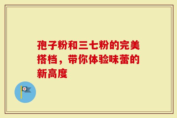孢子粉和三七粉的完美搭档，带你体验味蕾的新高度