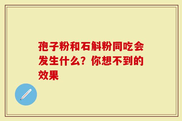 孢子粉和石斛粉同吃会发生什么？你想不到的效果