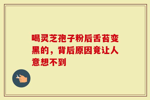 喝灵芝孢子粉后舌苔变黑的,背后原因竟让人意想不到-第1张图片-灵芝大师 喝灵芝孢子粉后舌苔变黑的,背后原因竟让人意想不到-第1张图片-灵芝大师