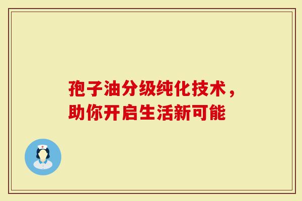 孢子油分级纯化技术，助你开启生活新可能