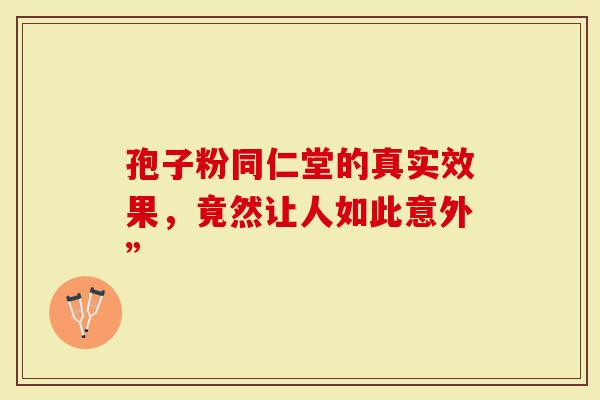 孢子粉同仁堂的真实效果，竟然让人如此意外”