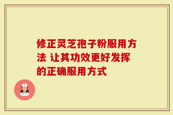 修正灵芝孢子粉服用方法 让其功效更好发挥的正确服用方式-第1张图片-灵芝大师