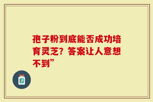 孢子粉到底能否成功培育灵芝？答案让人意想不到”