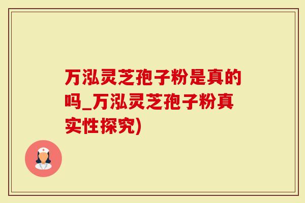 万泓灵芝孢子粉是真的吗_万泓灵芝孢子粉真实性探究)
