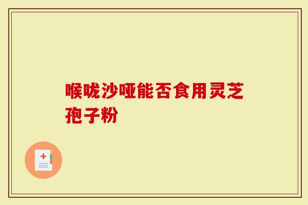 喉咙沙哑能否食用灵芝孢子粉