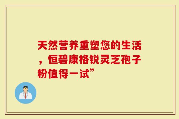 天然营养重塑您的生活，恒碧康格锐灵芝孢子粉值得一试”