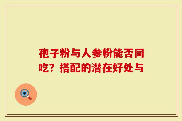 孢子粉与人参粉能否同吃？搭配的潜在好处与