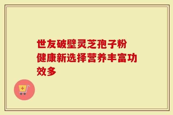 世友破壁灵芝孢子粉 健康新选择营养丰富功效多
