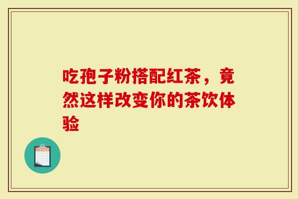 吃孢子粉搭配红茶，竟然这样改变你的茶饮体验