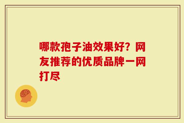 哪款孢子油效果好？网友推荐的优质品牌一网打尽