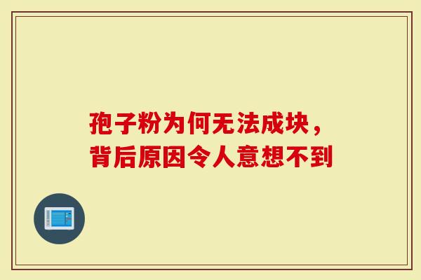 孢子粉为何无法成块，背后原因令人意想不到