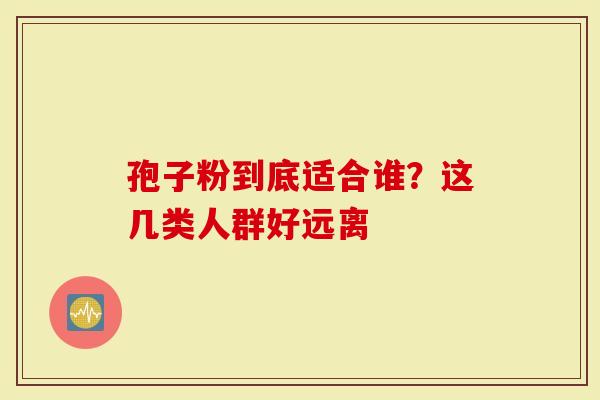 孢子粉到底适合谁？这几类人群好远离