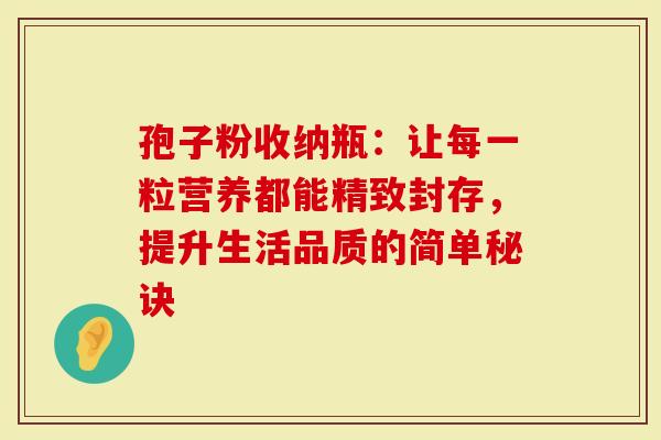 孢子粉收纳瓶：让每一粒营养都能精致封存，提升生活品质的简单秘诀
