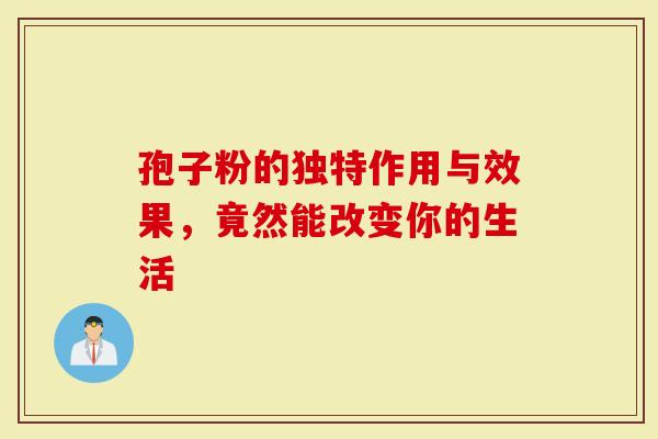 孢子粉的独特作用与效果，竟然能改变你的生活