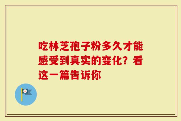 吃林芝孢子粉多久才能感受到真实的变化？看这一篇告诉你