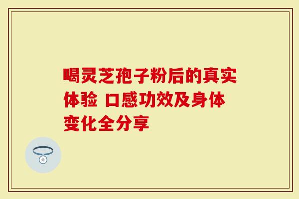 喝灵芝孢子粉后的真实体验 口感功效及身体变化全分享