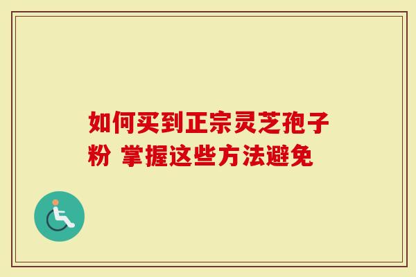 如何买到正宗灵芝孢子粉 掌握这些方法避免